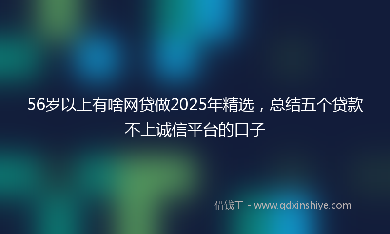 56岁以上有啥网贷做2025年精选，总结五个贷款不上诚信平台的口子