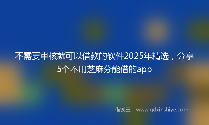 不需要审核就可以借款的软件2025年精选，分享5个不用芝麻分能借的app