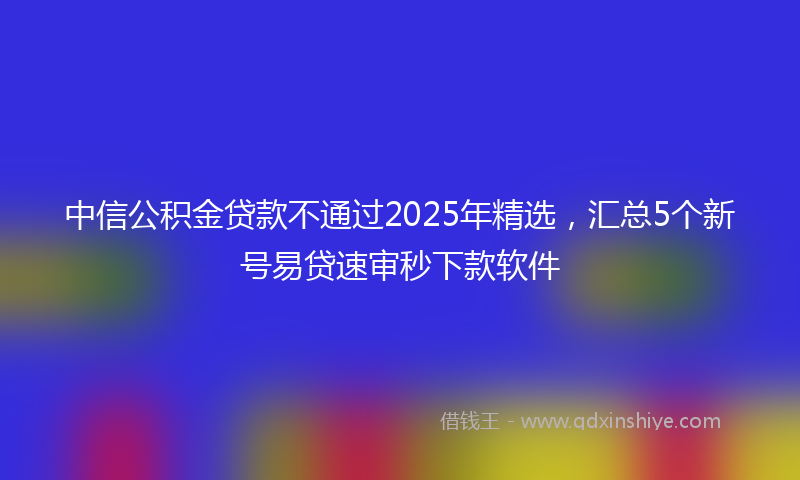 中信公积金贷款不通过2025年精选，汇总5个新号易贷速审秒下款软件