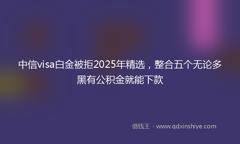 中信visa白金被拒2025年精选，整合五个无论多黑有公积金就能下款