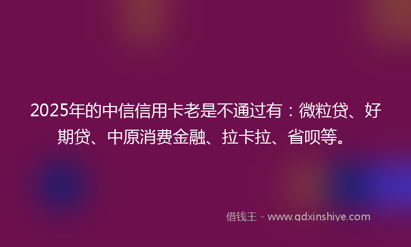 2025年的中信信用卡老是不通过有：微粒贷、好期贷、中原消费金融、拉卡拉、省呗等。