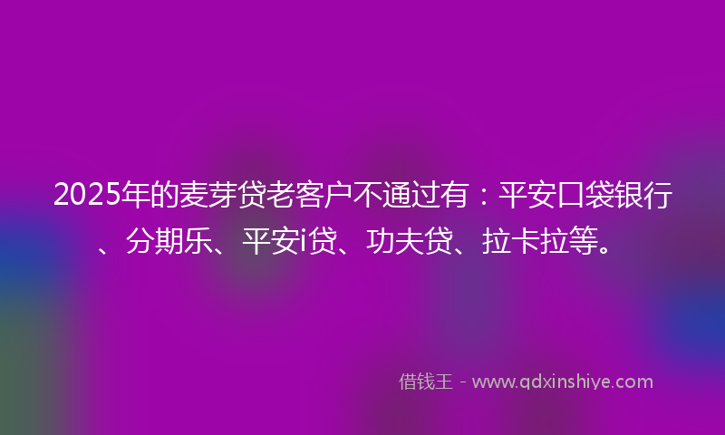 2025年的麦芽贷老客户不通过有：平安口袋银行、分期乐、平安i贷、功夫贷、拉卡拉等。