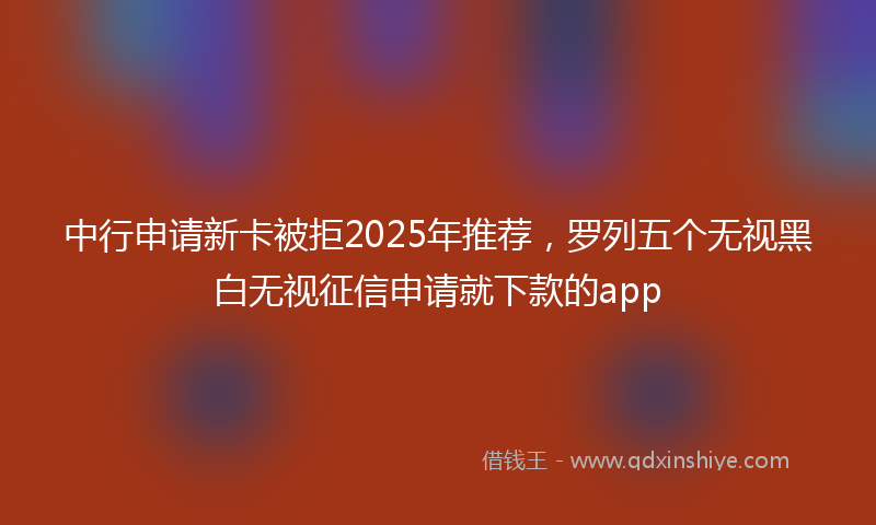中行申请新卡被拒2025年推荐，罗列五个无视黑白无视征信申请就下款的app