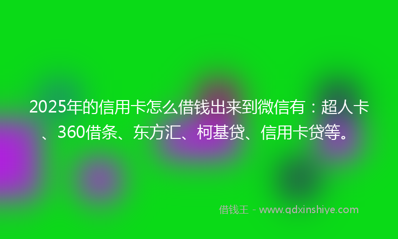 2025年的信用卡怎么借钱出来到微信有：超人卡、360借条、东方汇、柯基贷、信用卡贷等。