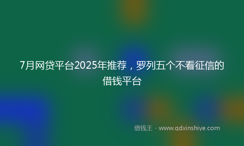 7月网贷平台2025年推荐，罗列五个不看征信的借钱平台
