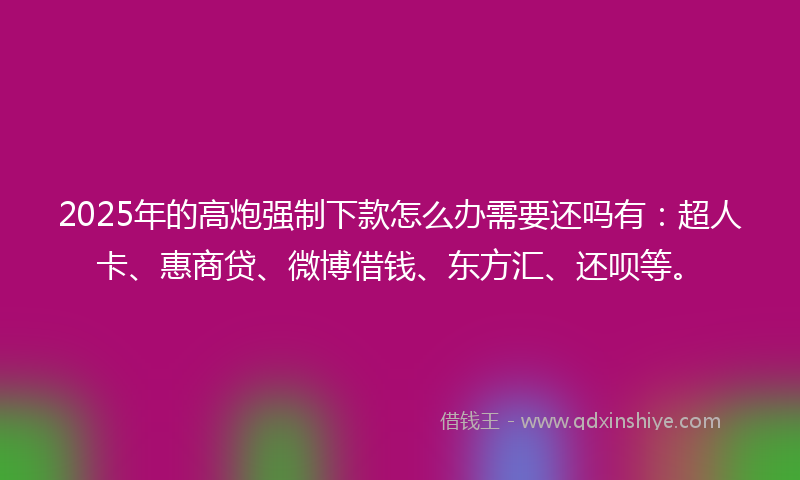 2025年的高炮强制下款怎么办需要还吗有：超人卡、惠商贷、微博借钱、东方汇、还呗等。