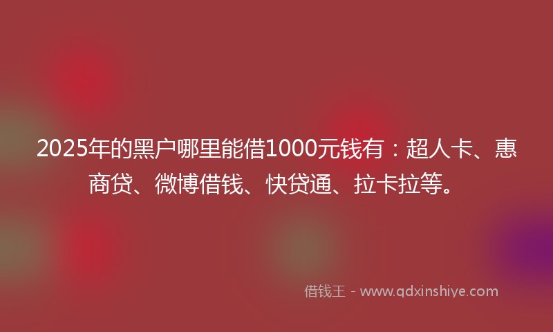 2025年的黑户哪里能借1000元钱有：超人卡、惠商贷、微博借钱、快贷通、拉卡拉等。