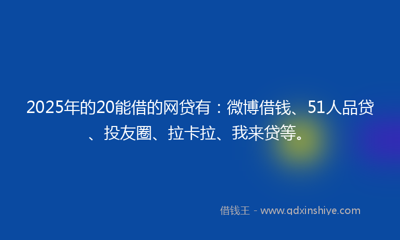 2025年的20能借的网贷有：微博借钱、51人品贷、投友圈、拉卡拉、我来贷等。