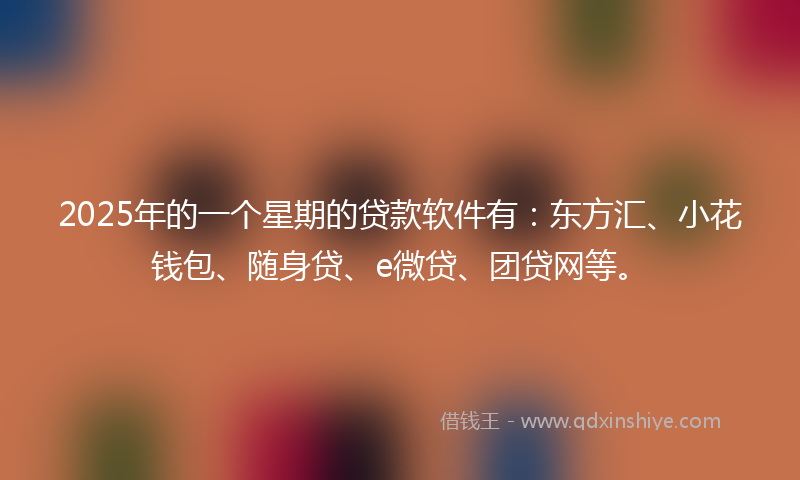 2025年的一个星期的贷款软件有：东方汇、小花钱包、随身贷、e微贷、团贷网等。