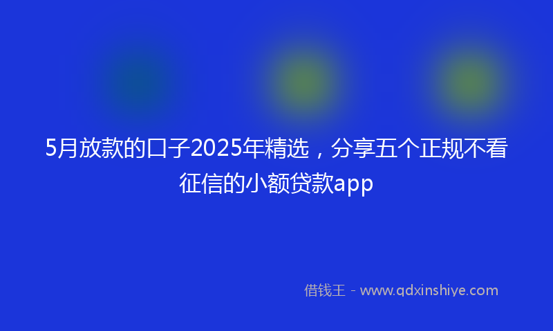 5月放款的口子2025年精选，分享五个正规不看征信的小额贷款app