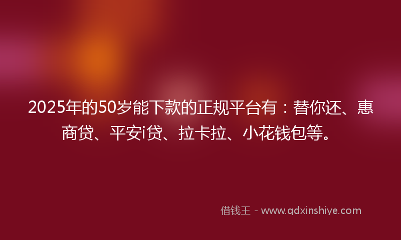 2025年的50岁能下款的正规平台有：替你还、惠商贷、平安i贷、拉卡拉、小花钱包等。