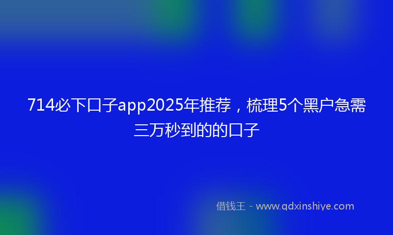714必下口子app2025年推荐，梳理5个黑户急需三万秒到的的口子