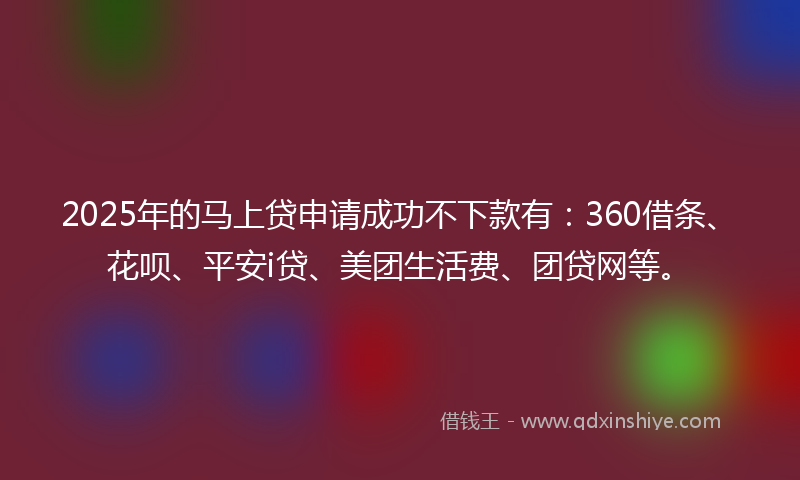 2025年的马上贷申请成功不下款有：360借条、花呗、平安i贷、美团生活费、团贷网等。