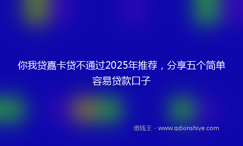 你我贷嘉卡贷不通过2025年推荐，分享五个简单容易贷款口子
