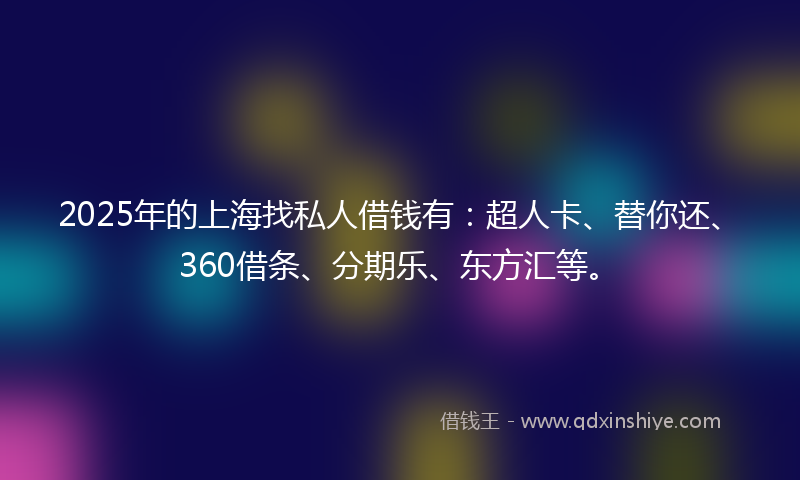 2025年的上海找私人借钱有：超人卡、替你还、360借条、分期乐、东方汇等。