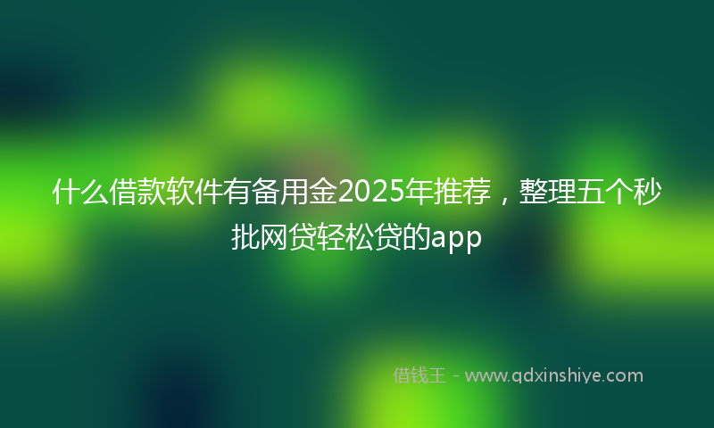 什么借款软件有备用金2025年推荐，整理五个秒批网贷轻松贷的app