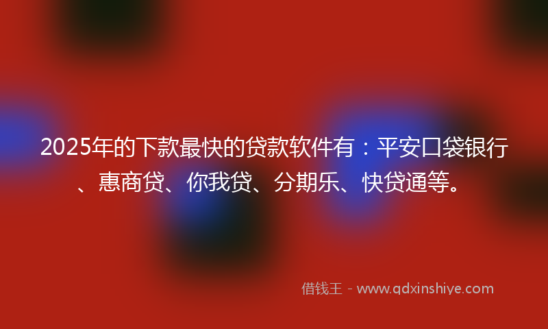 2025年的下款最快的贷款软件有：平安口袋银行、惠商贷、你我贷、分期乐、快贷通等。