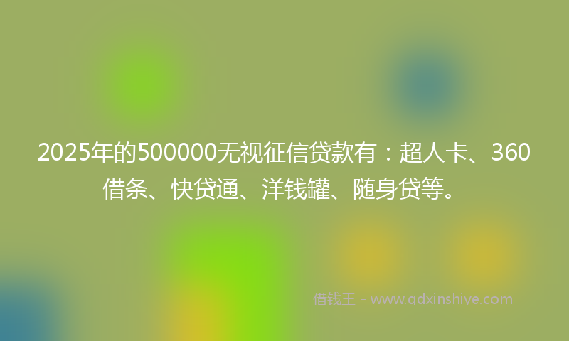 2025年的500000无视征信贷款有：超人卡、360借条、快贷通、洋钱罐、随身贷等。