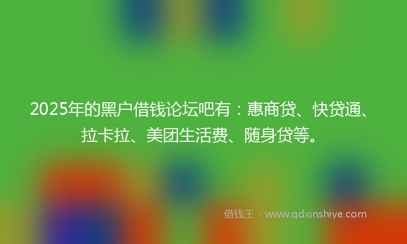 2025年的黑户借钱论坛吧有：惠商贷、快贷通、拉卡拉、美团生活费、随身贷等。