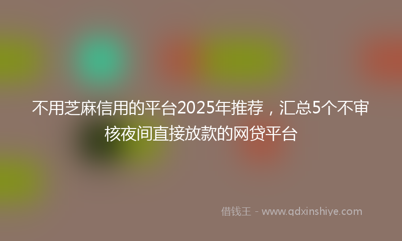 不用芝麻信用的平台2025年推荐，汇总5个不审核夜间直接放款的网贷平台