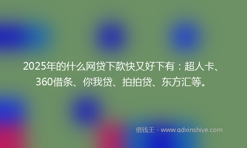2025年的什么网贷下款快又好下有：超人卡、360借条、你我贷、拍拍贷、东方汇等。
