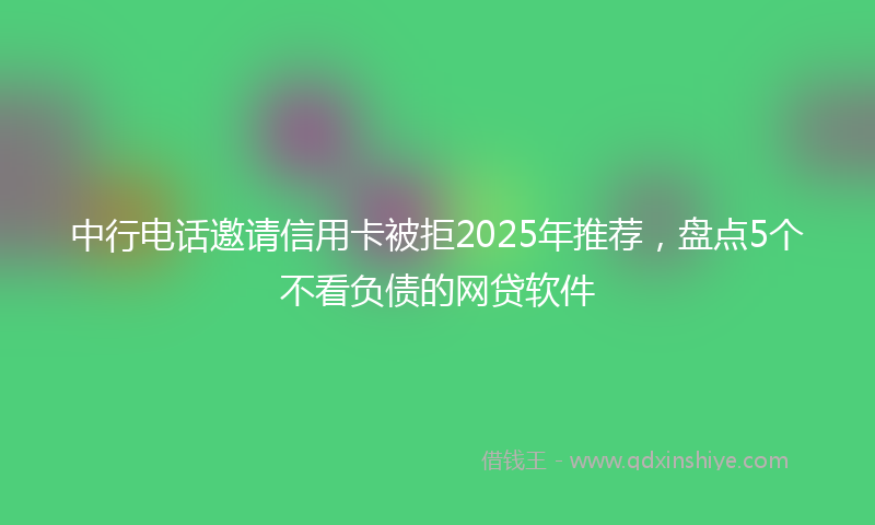 中行电话邀请信用卡被拒2025年推荐，盘点5个不看负债的网贷软件