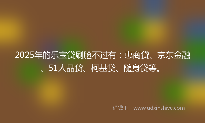 2025年的乐宝贷刷脸不过有：惠商贷、京东金融、51人品贷、柯基贷、随身贷等。