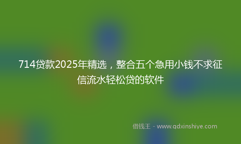 714贷款2025年精选，整合五个急用小钱不求征信流水轻松贷的软件