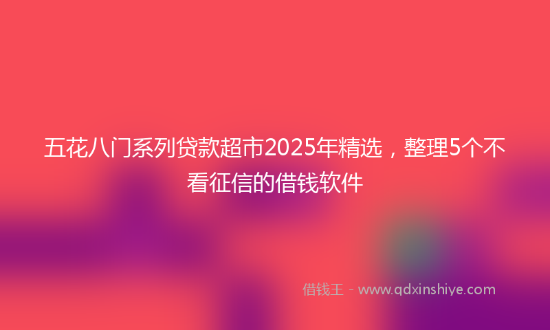 五花八门系列贷款超市2025年精选，整理5个不看征信的借钱软件