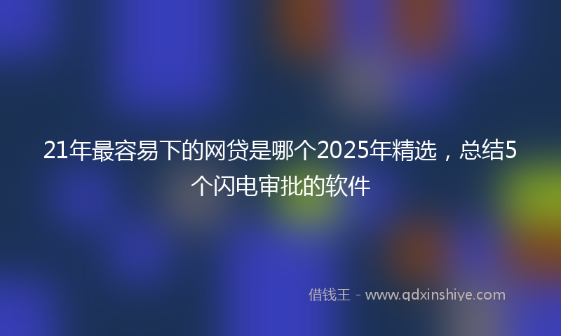 21年最容易下的网贷是哪个2025年精选，总结5个闪电审批的软件