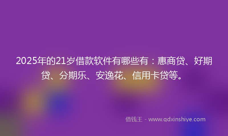 2025年的21岁借款软件有哪些有：惠商贷、好期贷、分期乐、安逸花、信用卡贷等。