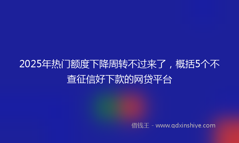 2025年热门额度下降周转不过来了，概括5个不查征信好下款的网贷平台