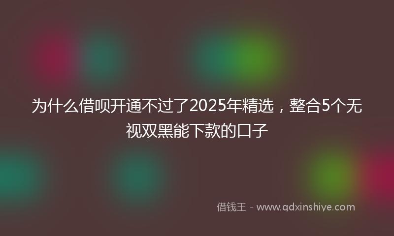 为什么借呗开通不过了2025年精选，整合5个无视双黑能下款的口子