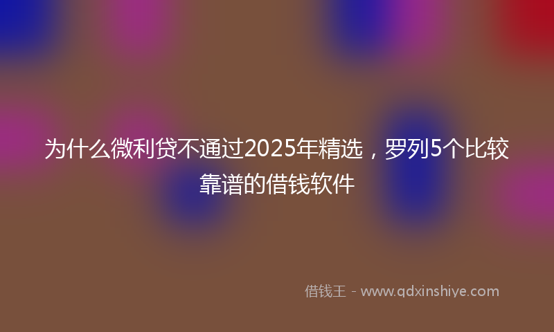 为什么微利贷不通过2025年精选，罗列5个比较靠谱的借钱软件