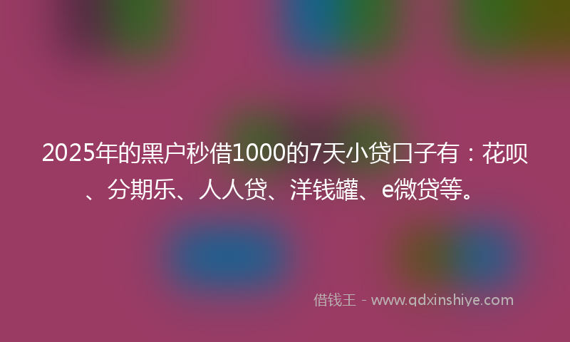 2025年的黑户秒借1000的7天小贷口子有：花呗、分期乐、人人贷、洋钱罐、e微贷等。