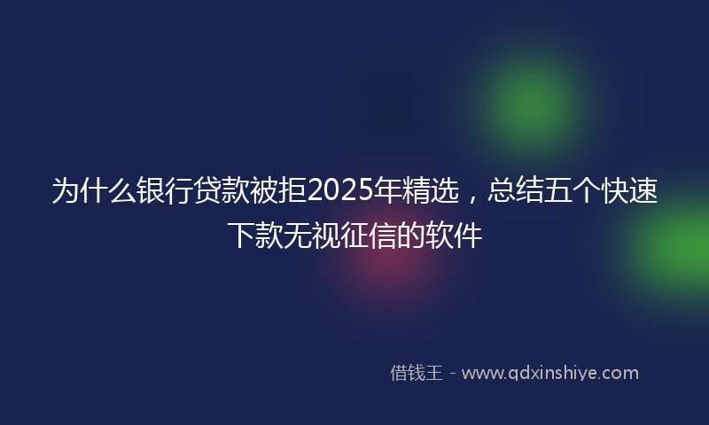 为什么银行贷款被拒2025年精选，总结五个快速下款无视征信的软件