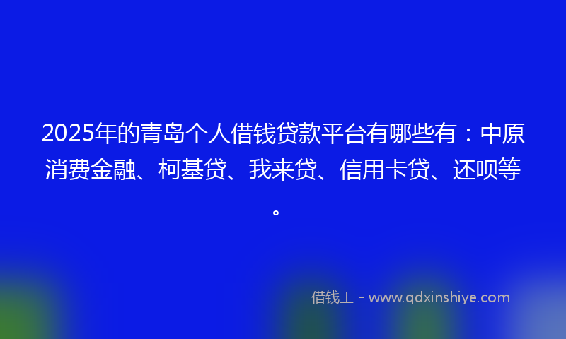 2025年的青岛个人借钱贷款平台有哪些有：中原消费金融、柯基贷、我来贷、信用卡贷、还呗等。