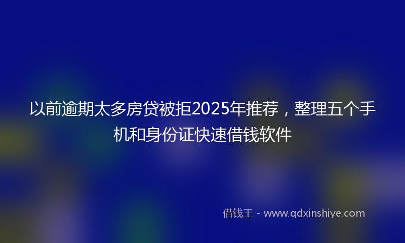 以前逾期太多房贷被拒2025年推荐，整理五个手机和身份证快速借钱软件