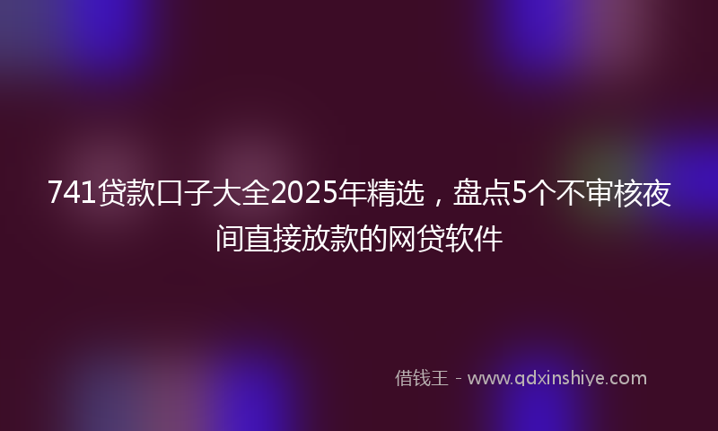 741贷款口子大全2025年精选，盘点5个不审核夜间直接放款的网贷软件