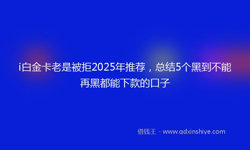 i白金卡老是被拒2025年推荐，总结5个黑到不能再黑都能下款的口子