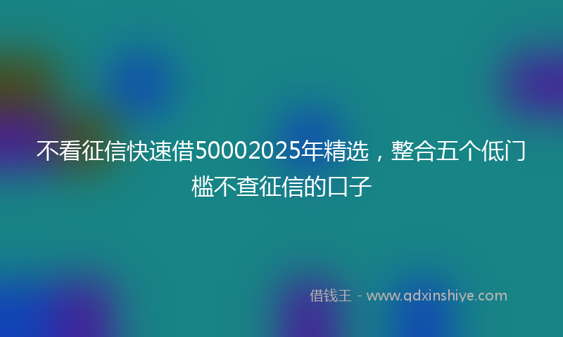 不看征信快速借50002025年精选，整合五个低门槛不查征信的口子