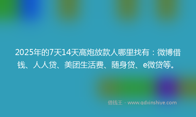 2025年的7天14天高炮放款人哪里找有：微博借钱、人人贷、美团生活费、随身贷、e微贷等。