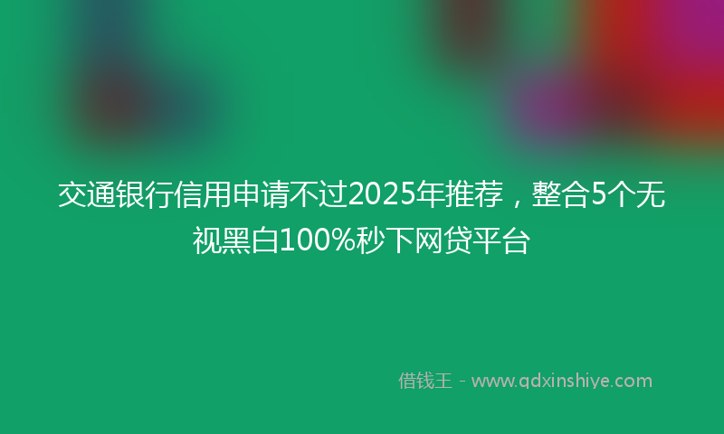 交通银行信用申请不过2025年推荐，整合5个无视黑白100%秒下网贷平台