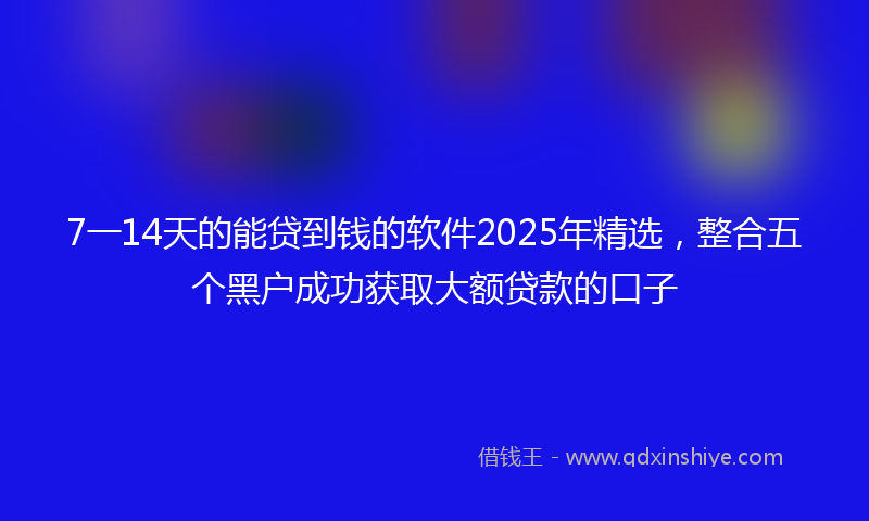 7一14天的能贷到钱的软件2025年精选，整合五个黑户成功获取大额贷款的口子