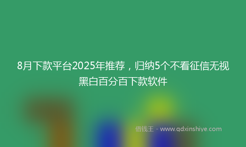 8月下款平台2025年推荐，归纳5个不看征信无视黑白百分百下款软件