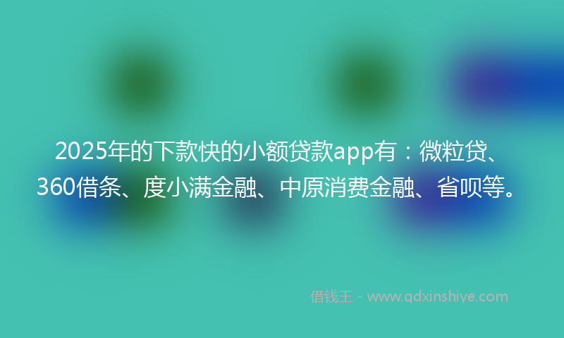 2025年的下款快的小额贷款app有：微粒贷、360借条、度小满金融、中原消费金融、省呗等。