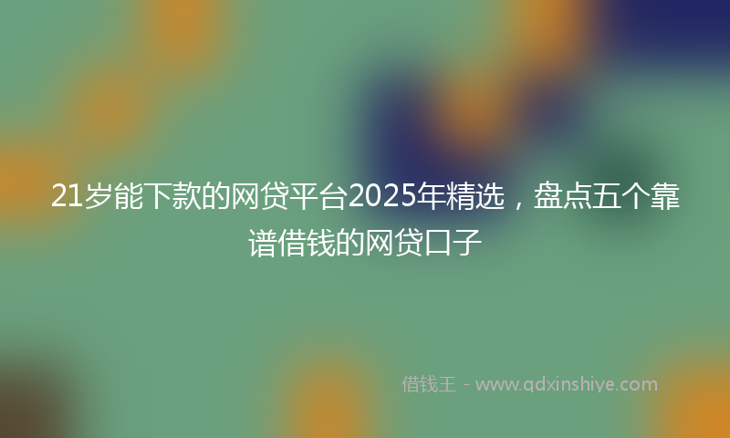 21岁能下款的网贷平台2025年精选，盘点五个靠谱借钱的网贷口子