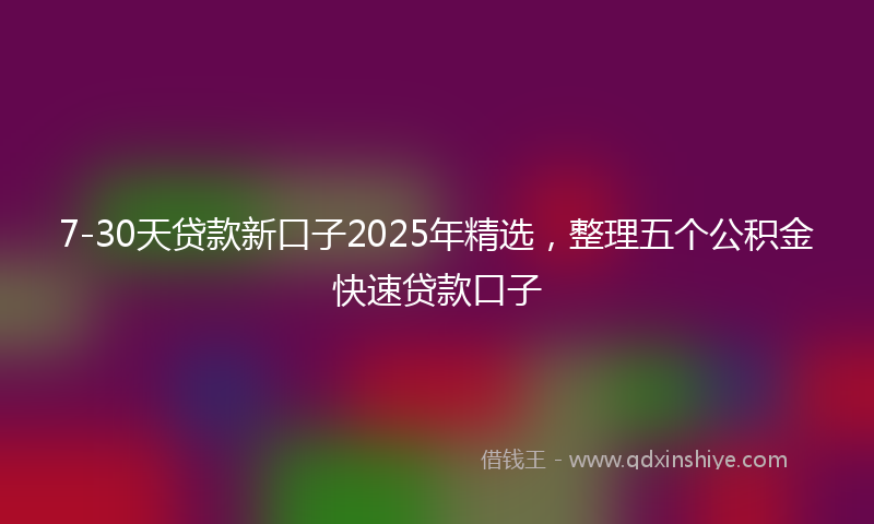 7-30天贷款新口子2025年精选，整理五个公积金快速贷款口子