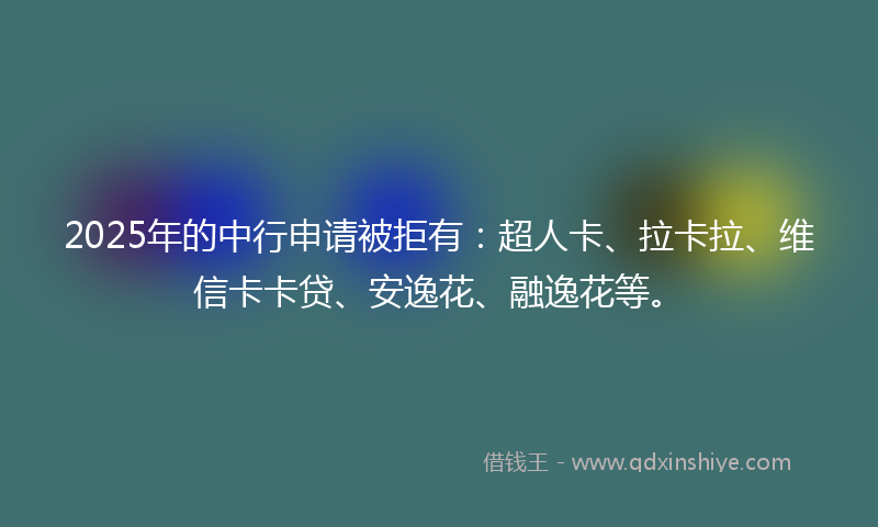 2025年的中行申请被拒有：超人卡、拉卡拉、维信卡卡贷、安逸花、融逸花等。