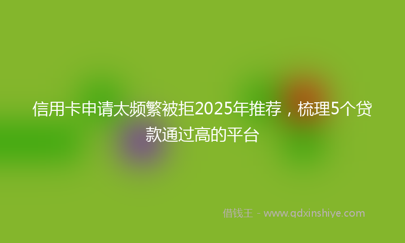 信用卡申请太频繁被拒2025年推荐，梳理5个贷款通过高的平台